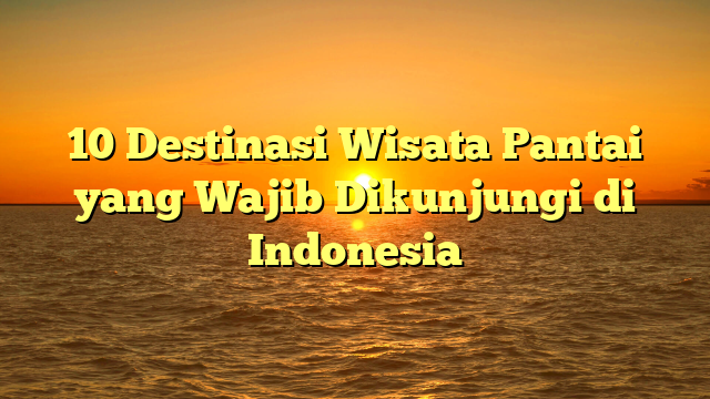 10 Destinasi Wisata Pantai yang Wajib Dikunjungi di Indonesia