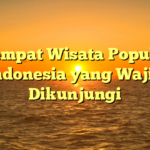 10 Tempat Wisata Populer di Indonesia yang Wajib Dikunjungi