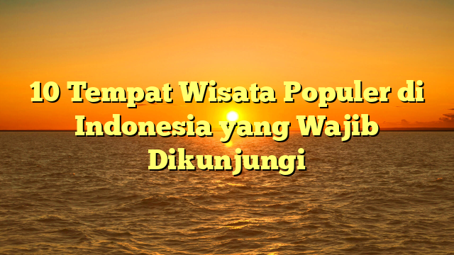 10 Tempat Wisata Populer di Indonesia yang Wajib Dikunjungi