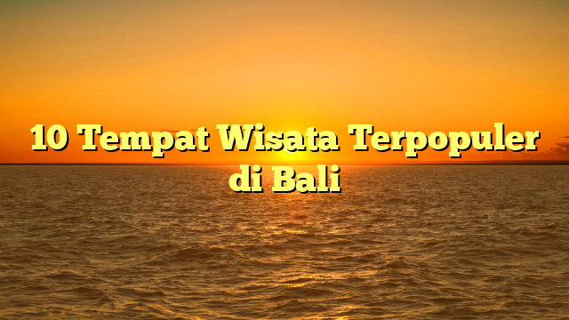 10 Tempat Wisata Terpopuler di Bali