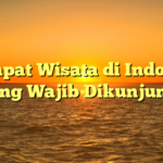 5 Tempat Wisata di Indonesia yang Wajib Dikunjungi