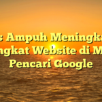 5 Tips Ampuh Meningkatkan Peringkat Website di Mesin Pencari Google