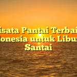 5 Wisata Pantai Terbaik di Indonesia untuk Liburan Santai