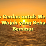 7 Tips Cerdas untuk Merawat Kulit Wajah yang Sehat dan Bersinar