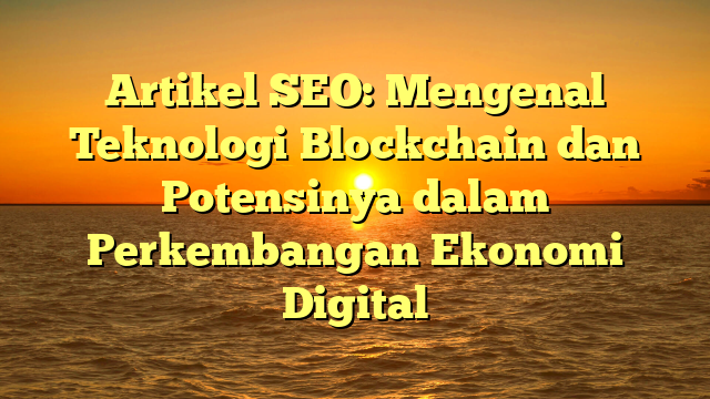 Artikel SEO: Mengenal Teknologi Blockchain dan Potensinya dalam Perkembangan Ekonomi Digital