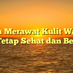 Cara Merawat Kulit Wajah agar Tetap Sehat dan Bersinar