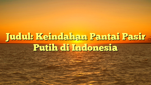 Judul: Keindahan Pantai Pasir Putih di Indonesia