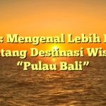 Judul: Mengenal Lebih Dekat Tentang Destinasi Wisata “Pulau Bali”