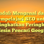 Judul: Mengenal dan Mempelajari SEO untuk Meningkatkan Peringkat di Mesin Pencari Google