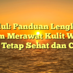 Judul: Panduan Lengkap dalam Merawat Kulit Wajah agar Tetap Sehat dan Cerah