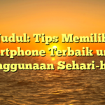 Judul: Tips Memilih Smartphone Terbaik untuk Penggunaan Sehari-hari