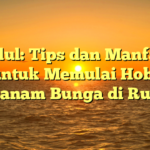 Judul: Tips dan Manfaat untuk Memulai Hobi Menanam Bunga di Rumah