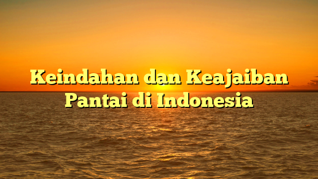 Keindahan dan Keajaiban Pantai di Indonesia
