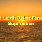 Kenali Lebih Dekat Fenomena Supermoon