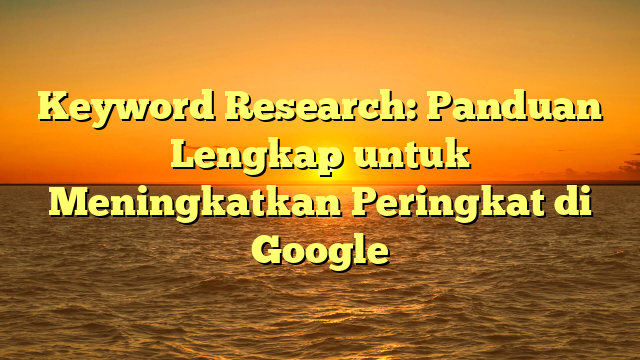Keyword Research: Panduan Lengkap untuk Meningkatkan Peringkat di Google