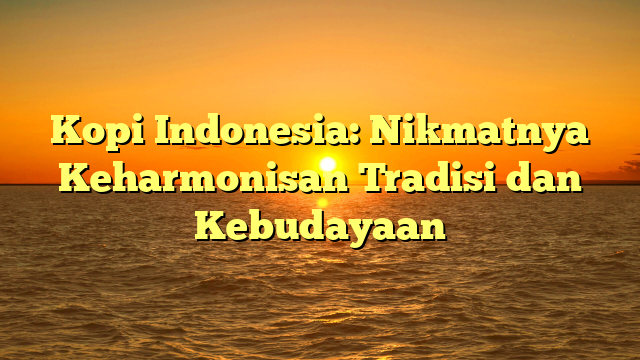 Kopi Indonesia: Nikmatnya Keharmonisan Tradisi dan Kebudayaan