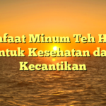 Manfaat Minum Teh Hijau untuk Kesehatan dan Kecantikan