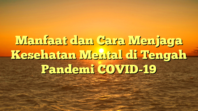 Manfaat dan Cara Menjaga Kesehatan Mental di Tengah Pandemi COVID-19