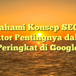 Memahami Konsep SEO dan Faktor Pentingnya dalam Peringkat di Google