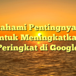 Memahami Pentingnya SEO untuk Meningkatkan Peringkat di Google