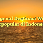 Mengenal Destinasi Wisata Terpopuler di Indonesia