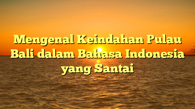 Mengenal Keindahan Pulau Bali dalam Bahasa Indonesia yang Santai