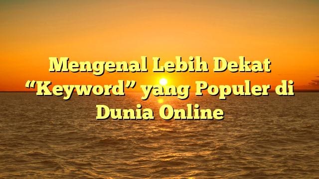 Mengenal Lebih Dekat “Keyword” yang Populer di Dunia Online