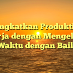 Meningkatkan Produktivitas Kerja dengan Mengelola Waktu dengan Baik