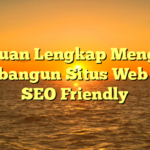 Panduan Lengkap Mengenai Membangun Situs Web yang SEO Friendly