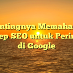 Pentingnya Memahami Konsep SEO untuk Peringkat di Google