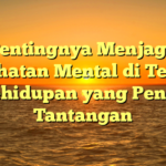 Pentingnya Menjaga Kesehatan Mental di Tengah Kehidupan yang Penuh Tantangan