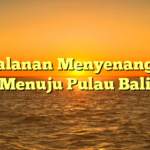 Perjalanan Menyenangkan Menuju Pulau Bali