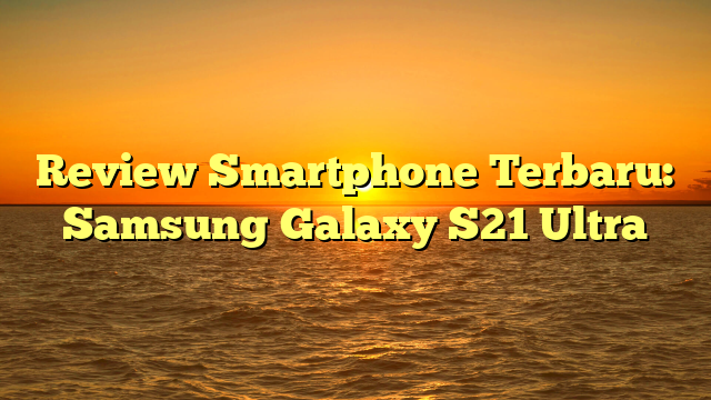 Review Smartphone Terbaru: Samsung Galaxy S21 Ultra