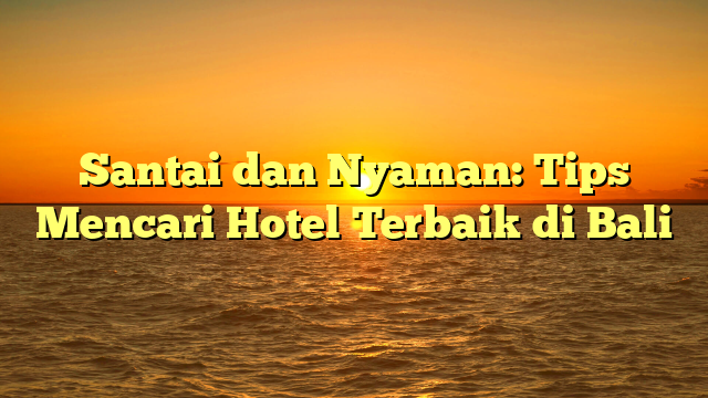 Santai dan Nyaman: Tips Mencari Hotel Terbaik di Bali