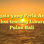 Segala yang Perlu Anda Ketahui tentang Liburan di Pulau Bali