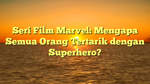 Seri Film Marvel: Mengapa Semua Orang Tertarik dengan Superhero?