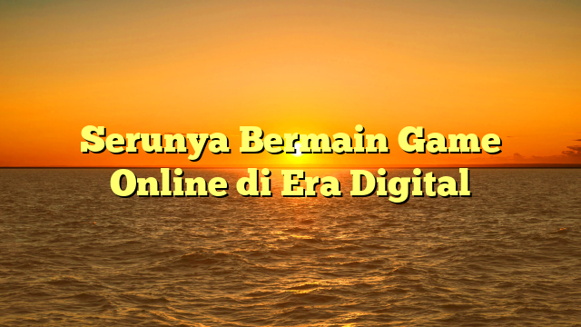 Serunya Bermain Game Online di Era Digital