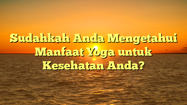 Sudahkah Anda Mengetahui Manfaat Yoga untuk Kesehatan Anda?