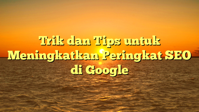 Trik dan Tips untuk Meningkatkan Peringkat SEO di Google